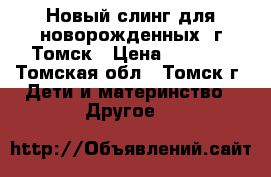 Новый слинг для новорожденных. г.Томск › Цена ­ 2 500 - Томская обл., Томск г. Дети и материнство » Другое   